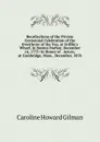 Recollections of the Private Centennial Celebration of the Overthrow of the Tea, at Griffin.s Wharf, in Boston Harbor, December 16, 1773: In Honor of . Actors, at Cambridge, Mass., December, 1878 - Gilman Caroline Howard