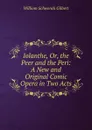 Iolanthe, Or, the Peer and the Peri: A New and Original Comic Opera in Two Acts - W.S. Gilbert