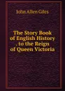 The Story Book of English History . to the Reign of Queen Victoria - John Allen Giles