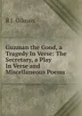 Guzman the Good, a Tragedy In Verse: The Secretary, a Play In Verse and Miscellaneous Poems - R.J. Gilman