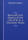 Bancroft, H.H. History of the Life of W: G. a Character Study - Gilpin William