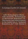 Gill.s Technological Afterw. Gill.s Scientific, Technological . Microscopic Repository; Or, Discoveries and Improvements in the Useful Arts, a . Technical Repository, by T. Gill, Volume 3 - Technological And Mic Gill's Scientific