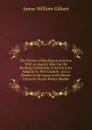The History of Banking in America: With an Inquiry How Far the Banking Institutions of America Are Adapted to This Country ; and a Review of the Cause of the Recent Pressure On the Money Market - James William Gilbart