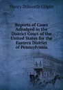 Reports of Cases Adjudged in the District Court of the United States for the Eastern District of Pennsylvania - Henry Dilworth Gilpin