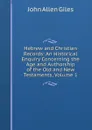 Hebrew and Christian Records: An Historical Enquiry Concerning the Age and Authorship of the Old and New Testaments, Volume 1 - John Allen Giles
