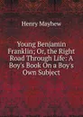 Young Benjamin Franklin; Or, the Right Road Through Life: A Boy.s Book On a Boy.s Own Subject - Henry Mayhew