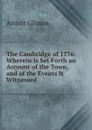The Cambridge of 1776: Wherein Is Set Forth an Account of the Town, and of the Events It Witnessed - Arthur Gilman