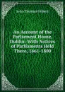 An Account of the Parliament House, Dublin: With Notices of Parliaments Held There, 1661-1800 - John Thomas Gilbert