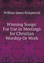 Winning Songs: For Use in Meetings for Christian Worship Or Work - William James Kirkpatrick