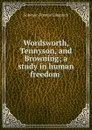 Wordsworth, Tennyson, and Browning; a study in human freedom . - Solomon Francis Gingerich