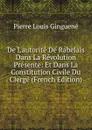 De L.autorite De Rabelais Dans La Revolution Presente: Et Dans La Constitution Civile Du Clerge (French Edition) - Pierre Louis Ginguené