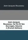 Jean-Jacques Rousseau: Sa Vie Et Ses Ouvrages, Volume 2 (French Edition) - Жан-Жак Руссо