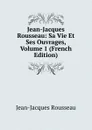 Jean-Jacques Rousseau: Sa Vie Et Ses Ouvrages, Volume 1 (French Edition) - Жан-Жак Руссо