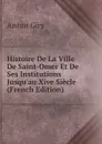 Histoire De La Ville De Saint-Omer Et De Ses Institutions Jusqu.au Xive Siecle (French Edition) - Arthur Giry