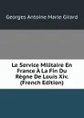 Le Service Militaire En France A La Fin Du Regne De Louis Xiv. (French Edition) - Georges Antoine Marie Girard