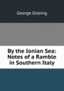 By the Ionian Sea: Notes of a Ramble in Southern Italy - Gissing George