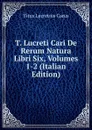 T. Lucreti Cari De Rerum Natura Libri Six, Volumes 1-2 (Italian Edition) - Titus Lucretius Carus