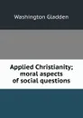 Applied Christianity; moral aspects of social questions - Washington Gladden