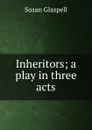 Inheritors; a play in three acts - Susan Glaspell