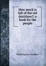 How much is left of the old doctrines.: a book for the people - Washington Gladden