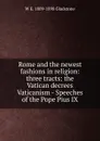 Rome and the newest fashions in religion: three tracts: the Vatican decrees Vaticanism - Speeches of the Pope Pius IX - W. E. Gladstone