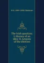 The Irish question: I, History of an idea: II, Lessons of the election - W. E. Gladstone