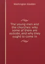 The young men and the churches: why some of them are outside, and why they ought to come in - Washington Gladden
