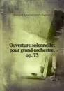 Ouverture solennelle: pour grand orchestre, op. 73 - Aleksandr Konstantinovich Glazunov