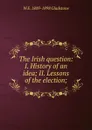 The Irish question: I. History of an idea; II. Lessons of the election; - W. E. Gladstone