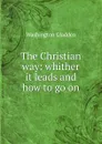 The Christian way: whither it leads and how to go on - Washington Gladden