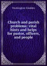 Church and parish problems: vital hints and helps for pastor, officers, and people - Washington Gladden