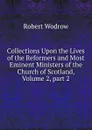 Collections Upon the Lives of the Reformers and Most Eminent Ministers of the Church of Scotland, Volume 2,.part 2 - Robert Wodrow