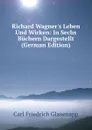 Richard Wagner.s Leben Und Wirken: In Sechs Buchern Dargestellt (German Edition) - Carl Friedrich Glasenapp