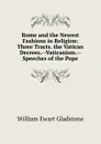 Rome and the Newest Fashions in Religion: Three Tracts. the Vatican Decrees.--Vaticanism.--Speeches of the Pope - W. E. Gladstone