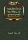 Scepsis Scientifica: Or, Confest Ignorance, the Way to Science ; in an Essay of the Vanity of Dogmatizing and Confident Opinion - Joseph Glanvill