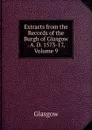 Extracts from the Records of the Burgh of Glasgow . A. D. 1573-17, Volume 9 - Glasgow