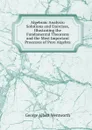 Algebraic Analysis: Solutions and Exercises, Illustrating the Fundamental Theorems and the Most Important Processes of Pure Algebra - G. A. Wentworth