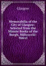 Memorabilia of the City of Glasgow: Selected from the Minute Books of the Burgh, Mdlxxxviii-Mdccl. - Glasgow