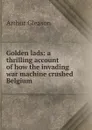 Golden lads: a thrilling account of how the invading war machine crushed Belgium - Gleason Arthur