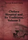 Chelsea Hospital and Its Traditions, Volume 3 - Gleig George Robert