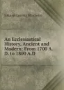 An Ecclesiastical History, Ancient and Modern: From 1700 A.D. to 1800 A.D - Johann Lorenz Mosheim