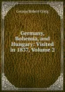 Germany, Bohemia, and Hungary: Visited in 1837, Volume 2 - Gleig George Robert