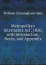 Metropolitan Interments Act: 1850, with Introduction, Notes, and Appendix - William Cunningham Glen