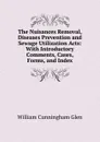 The Nuisances Removal, Diseases Prevention and Sewage Utilization Acts: With Introductory Comments, Cases, Forms, and Index - William Cunningham Glen