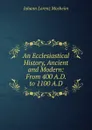 An Ecclesiastical History, Ancient and Modern: From 400 A.D. to 1100 A.D - Johann Lorenz Mosheim