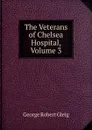 The Veterans of Chelsea Hospital, Volume 3 - Gleig George Robert