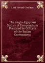 The Anglo-Egyptian Sudan: A Compendium Prepared by Officers of the Sudan Government - Lord Edward Gleichen