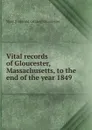 Vital records of Gloucester, Massachusetts, to the end of the year 1849 - Mass [from old catalog] Gloucester