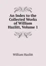 An Index to the Collected Works of William Hazlitt, Volume 1 - William Hazlitt