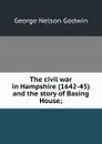 The civil war in Hampshire (1642-45) and the story of Basing House; - George Nelson Godwin